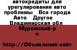 автокредиты для урегулирования авто проблемы - Все города Авто » Другое   . Владимирская обл.,Муромский р-н